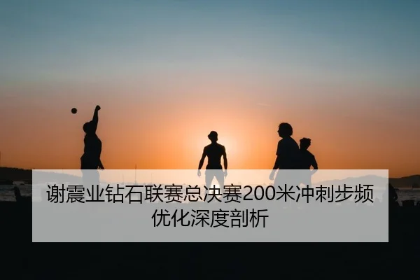 谢震业钻石联赛总决赛200米冲刺步频优化深度剖析