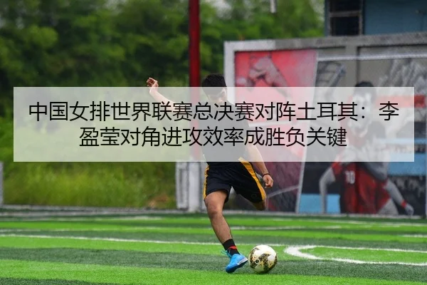 中国女排世界联赛总决赛对阵土耳其：李盈莹对角进攻效率成胜负关键